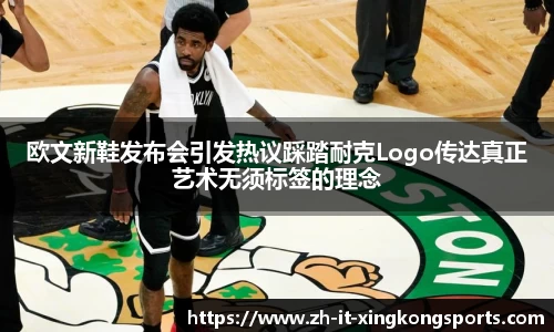 欧文新鞋发布会引发热议踩踏耐克Logo传达真正艺术无须标签的理念