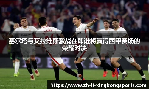 塞尔塔与艾拉维斯激战在即谁将赢得西甲赛场的荣耀对决