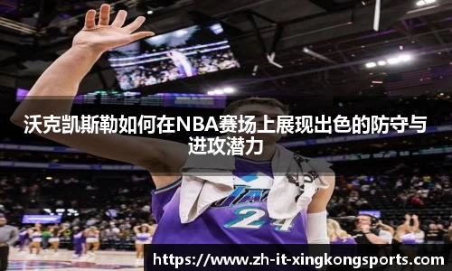 沃克凯斯勒如何在NBA赛场上展现出色的防守与进攻潜力