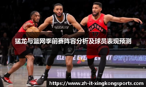 猛龙与篮网季前赛阵容分析及球员表现预测