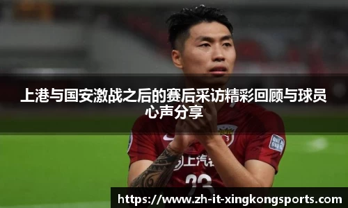 上港与国安激战之后的赛后采访精彩回顾与球员心声分享