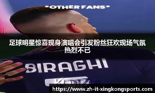 足球明星惊喜现身演唱会引发粉丝狂欢现场气氛热烈不已