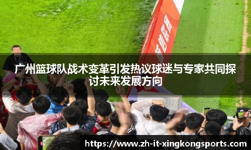 广州篮球队战术变革引发热议球迷与专家共同探讨未来发展方向