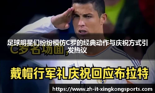 足球明星们纷纷模仿C罗的经典动作与庆祝方式引发热议