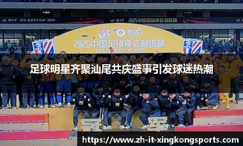 足球明星齐聚汕尾共庆盛事引发球迷热潮